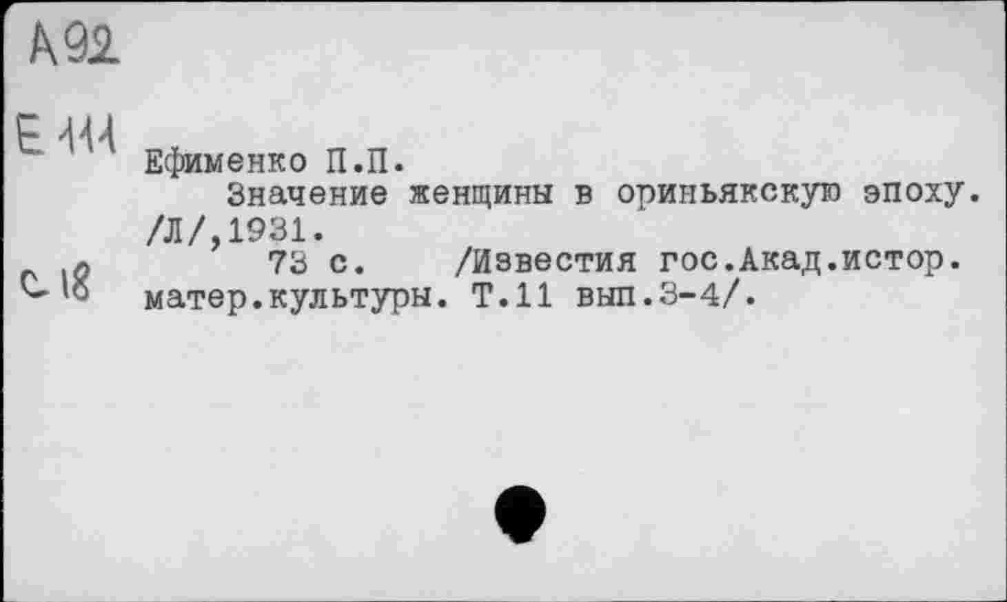 ﻿А 92
Е Ш
Ефименко П.П.
Значение женщины в ориньякскую эпоху. /Л/, 1931.
Q	73 с. /Известия гос.Акад.истор.
’б матер.культуры. Т.Н вып.3-4/.